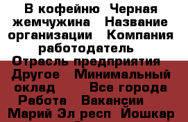 В кофейню "Черная жемчужина › Название организации ­ Компания-работодатель › Отрасль предприятия ­ Другое › Минимальный оклад ­ 1 - Все города Работа » Вакансии   . Марий Эл респ.,Йошкар-Ола г.